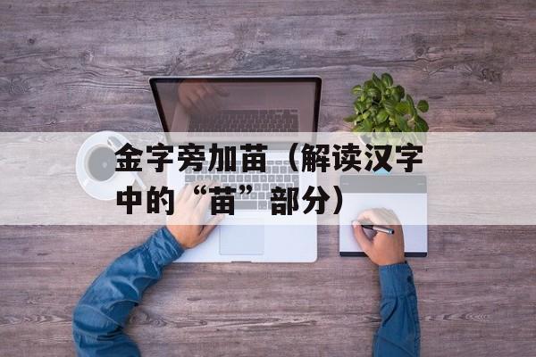 金字旁加苗（解读汉字中的“苗”部分）-第1张图片-