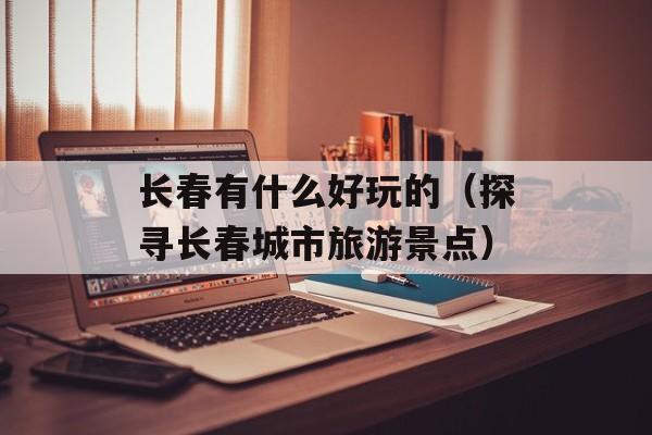 长春有什么好玩的（探寻长春城市旅游景点）-第1张图片-