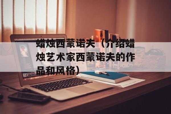 蜡烛西蒙诺夫（介绍蜡烛艺术家西蒙诺夫的作品和风格）-第1张图片-