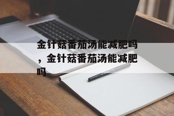 金针菇番茄汤能减肥吗，金针菇番茄汤能减肥吗-第1张图片-