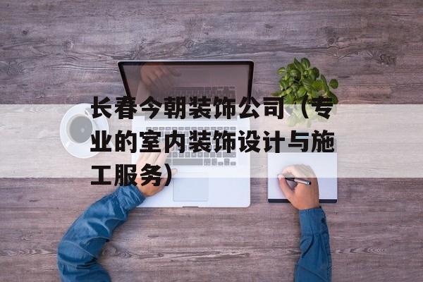 长春今朝装饰公司（专业的室内装饰设计与施工服务）-第1张图片-