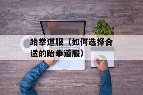 跆拳道服（如何选择合适的跆拳道服）-第1张图片-