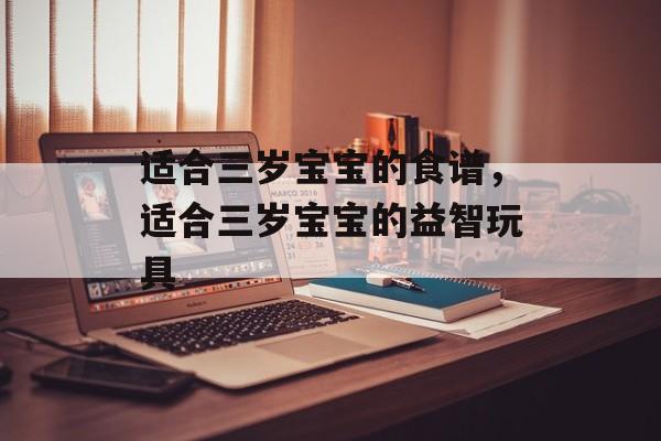 适合三岁宝宝的食谱，适合三岁宝宝的益智玩具-第1张图片-