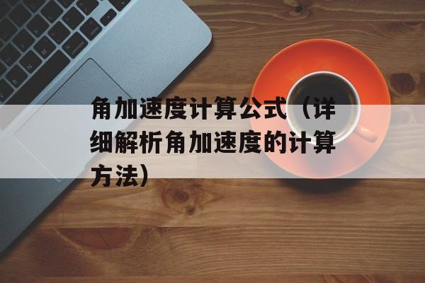 角加速度计算公式（详细解析角加速度的计算方法）-第1张图片-