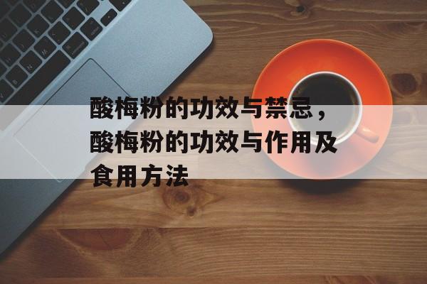 酸梅粉的功效与禁忌，酸梅粉的功效与作用及食用方法-第1张图片-
