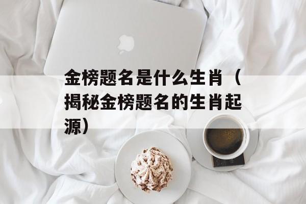 金榜题名是什么生肖（揭秘金榜题名的生肖起源）-第1张图片-