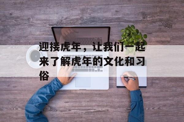 迎接虎年，让我们一起来了解虎年的文化和习俗-第1张图片-