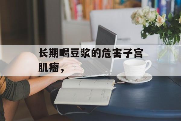 长期喝豆浆的危害子宫肌瘤，-第1张图片-
