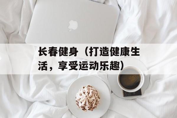 长春健身（打造健康生活，享受运动乐趣）-第1张图片-