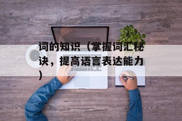 词的知识（掌握词汇秘诀，提高语言表达能力）-第1张图片-