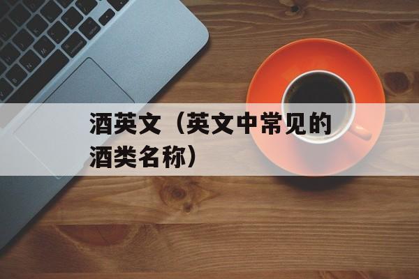 酒英文（英文中常见的酒类名称）-第1张图片-