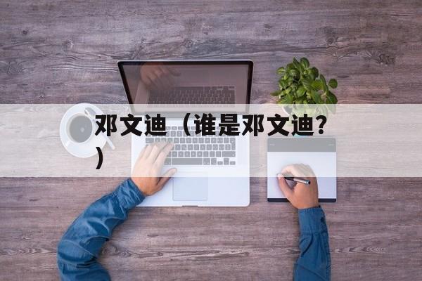 邓文迪（谁是邓文迪？）-第1张图片-