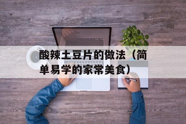 酸辣土豆片的做法（简单易学的家常美食）-第1张图片-