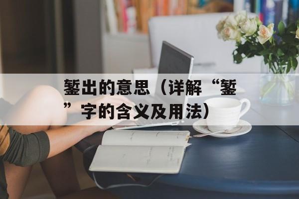 錾出的意思（详解“錾”字的含义及用法）-第1张图片-