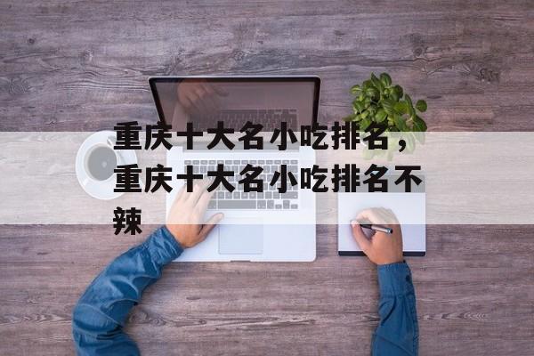 重庆十大名小吃排名，重庆十大名小吃排名不辣-第1张图片-