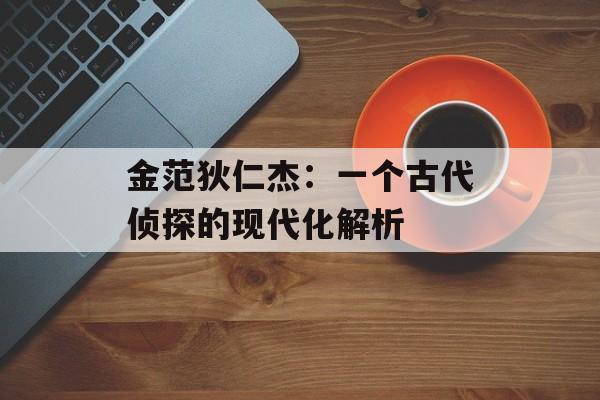 金范狄仁杰：一个古代侦探的现代化解析-第1张图片-