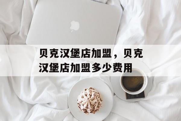 贝克汉堡店加盟，贝克汉堡店加盟多少费用-第1张图片-