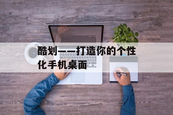 酷划——打造你的个性化手机桌面-第1张图片-
