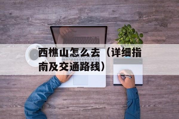 西樵山怎么去（详细指南及交通路线）-第1张图片-