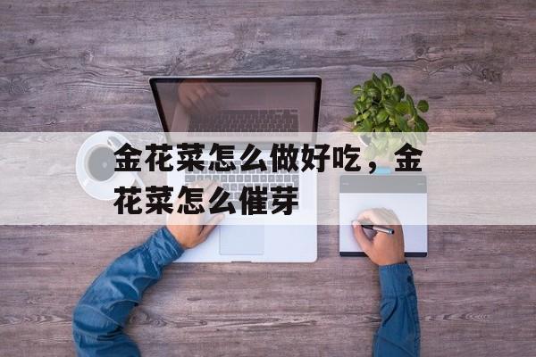 金花菜怎么做好吃，金花菜怎么催芽-第1张图片-