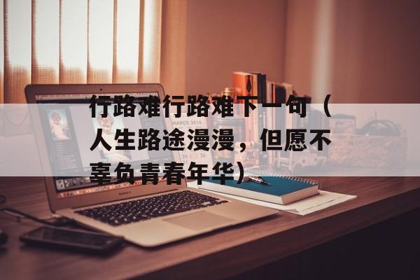 行路难行路难下一句（人生路途漫漫，但愿不辜负青春年华）-第1张图片-