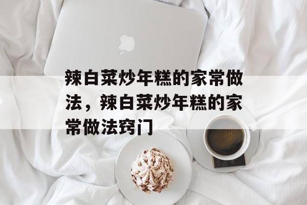 辣白菜炒年糕的家常做法，辣白菜炒年糕的家常做法窍门-第1张图片-