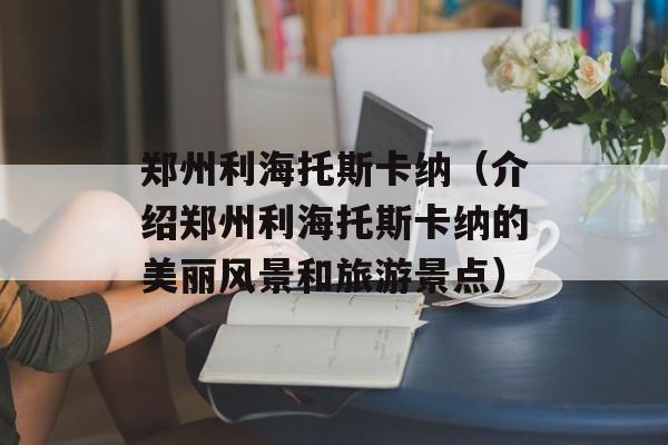 郑州利海托斯卡纳（介绍郑州利海托斯卡纳的美丽风景和旅游景点）-第1张图片-