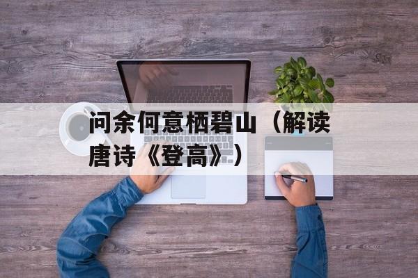 问余何意栖碧山（解读唐诗《登高》）-第1张图片-