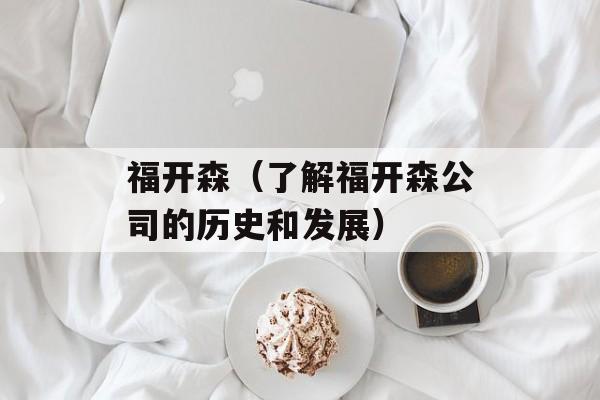 福开森（了解福开森公司的历史和发展）-第1张图片-