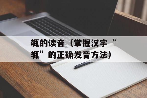 辄的读音（掌握汉字“辄”的正确发音方法）-第1张图片-