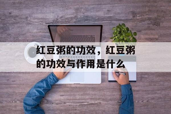 红豆粥的功效，红豆粥的功效与作用是什么-第1张图片-