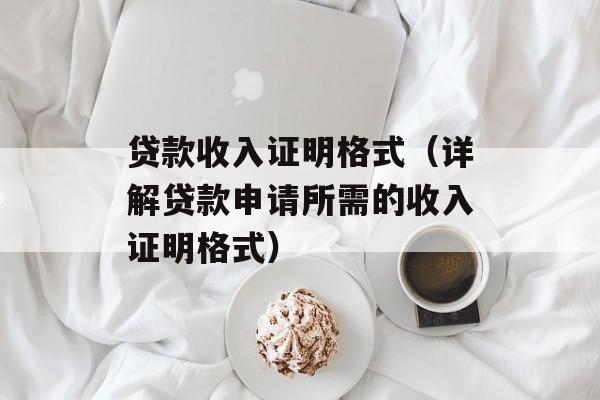 贷款收入证明格式（详解贷款申请所需的收入证明格式）-第1张图片-