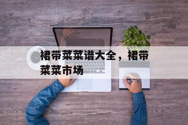 裙带菜菜谱大全，裙带菜菜市场-第1张图片-