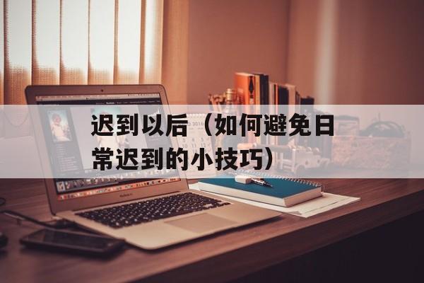 迟到以后（如何避免日常迟到的小技巧）-第1张图片-