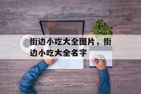 街边小吃大全图片，街边小吃大全名字-第1张图片-