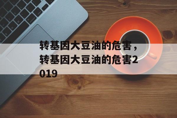 转基因大豆油的危害，转基因大豆油的危害2019-第1张图片-