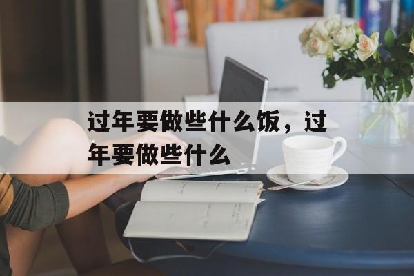 过年要做些什么饭，过年要做些什么-第1张图片-