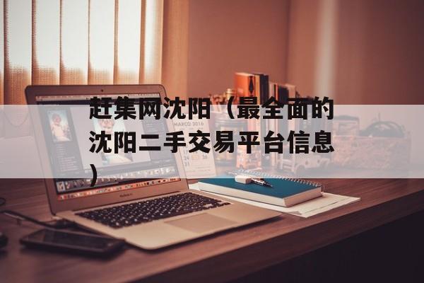 赶集网沈阳（最全面的沈阳二手交易平台信息）-第1张图片-