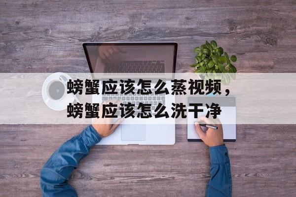 螃蟹应该怎么蒸视频，螃蟹应该怎么洗干净-第1张图片-