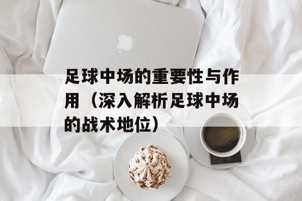足球中场的重要性与作用（深入解析足球中场的战术地位）-第1张图片-