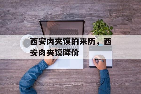西安肉夹馍的来历，西安肉夹馍降价-第1张图片-