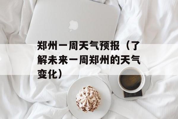 郑州一周天气预报（了解未来一周郑州的天气变化）-第1张图片-