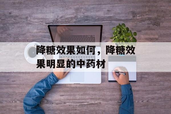 降糖效果如何，降糖效果明显的中药材-第1张图片-