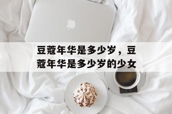 豆蔻年华是多少岁，豆蔻年华是多少岁的少女-第1张图片-