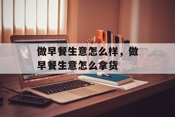 做早餐生意怎么样，做早餐生意怎么拿货-第1张图片-