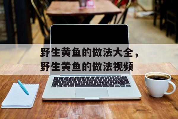 野生黄鱼的做法大全，野生黄鱼的做法视频-第1张图片-