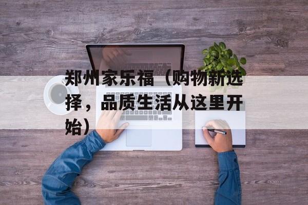 郑州家乐福（购物新选择，品质生活从这里开始）-第1张图片-