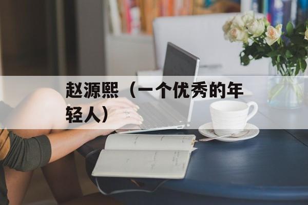 赵源熙（一个优秀的年轻人）-第1张图片-
