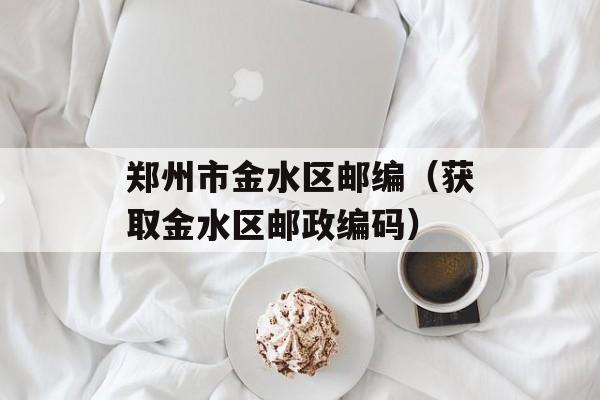 郑州市金水区邮编（获取金水区邮政编码）-第1张图片-