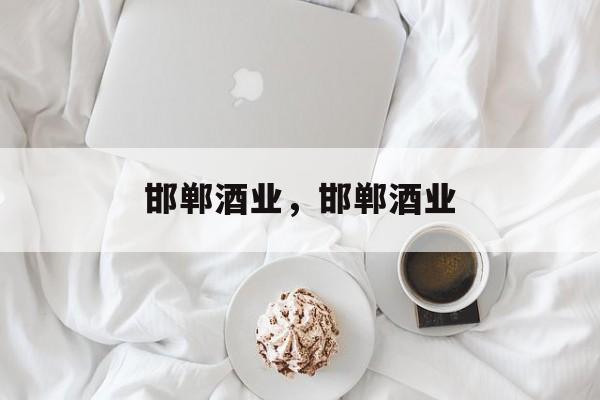 邯郸酒业，邯郸酒业-第1张图片-